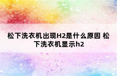 松下洗衣机出现H2是什么原因 松下洗衣机显示h2